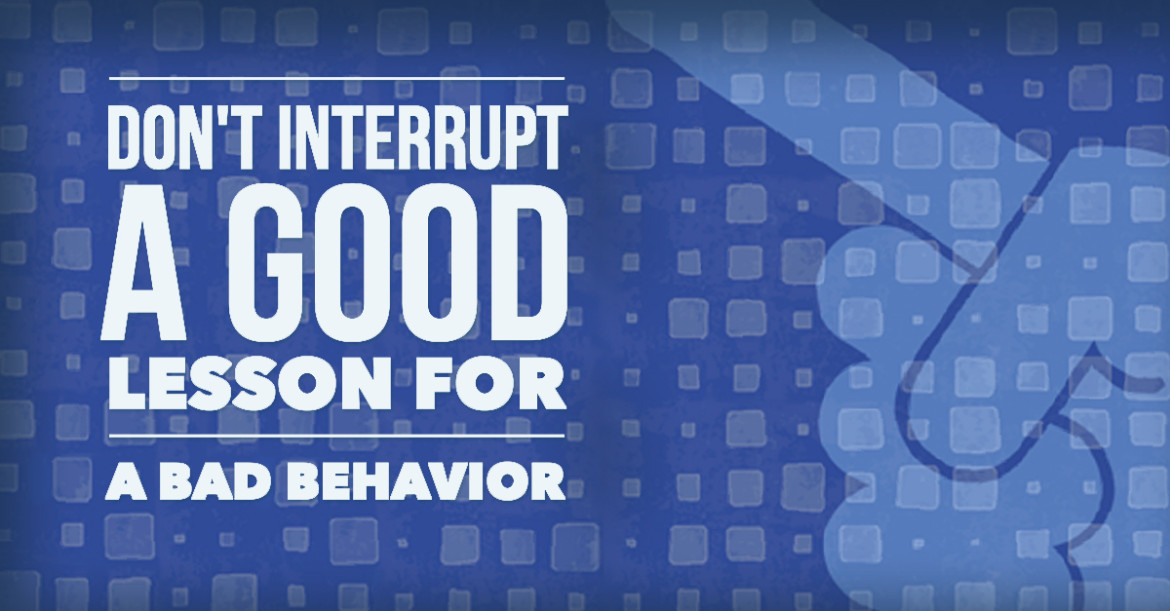 Don't inturrupt a good lesson for a bad behavior