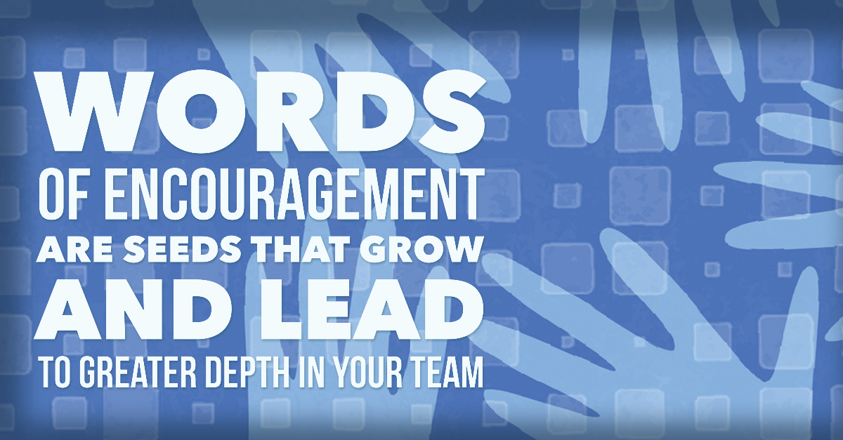 Words of encouragement are seeds that grow and lead to greater depth in your team