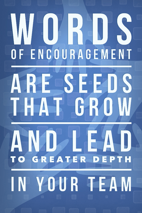 Words of encouragement are seeds that grow and lead to greater depth in your team